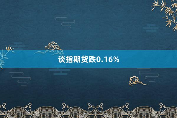 谈指期货跌0.16%