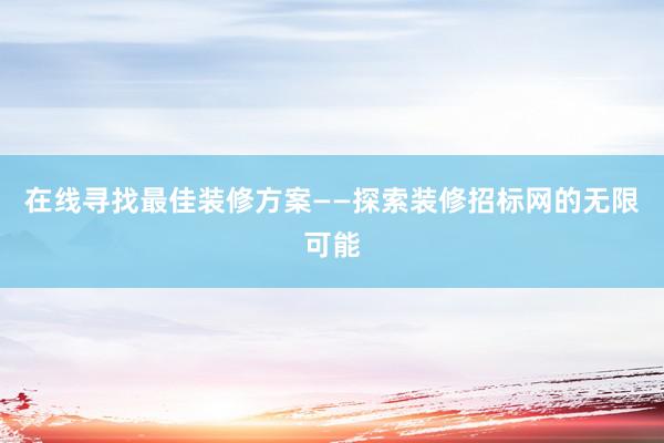 在线寻找最佳装修方案——探索装修招标网的无限可能